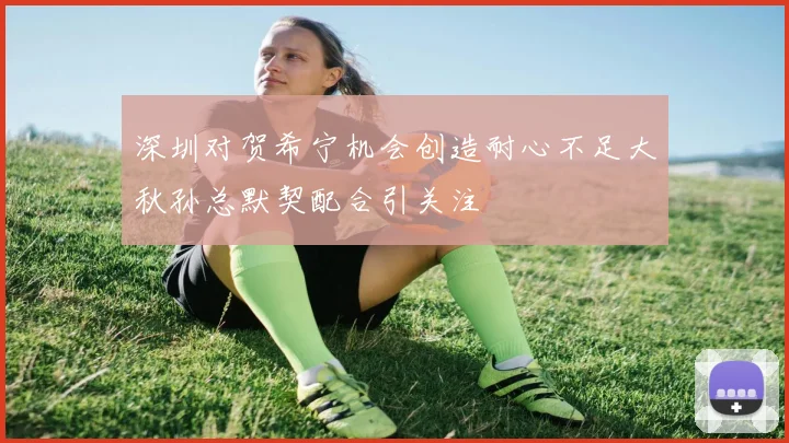 深圳对贺希宁机会创造耐心不足大秋孙总默契配合引关注