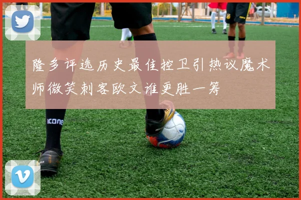 隆多评选历史最佳控卫引热议魔术师微笑刺客欧文谁更胜一筹