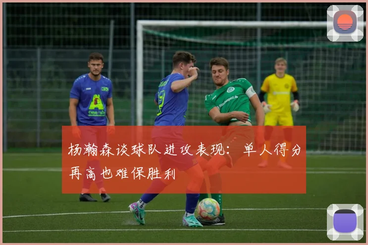 杨瀚森谈球队进攻表现：单人得分再高也难保胜利