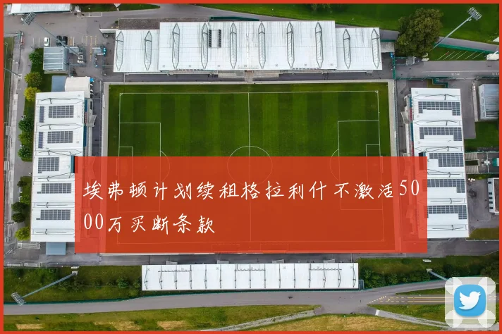 埃弗顿计划续租格拉利什不激活5000万买断条款