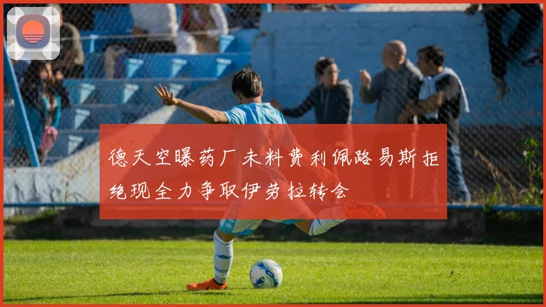 德天空曝药厂未料费利佩路易斯拒绝现全力争取伊劳拉转会