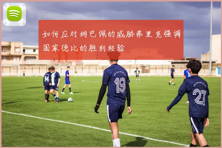如何应对姆巴佩的威胁弗里克强调国家德比的胜利经验