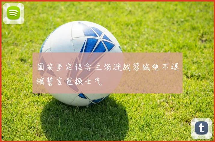 国安坚定信念主场迎战蓉城绝不退缩誓言重振士气
