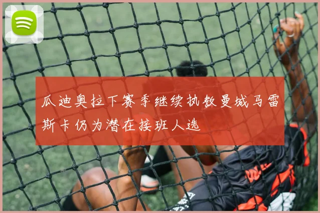 瓜迪奥拉下赛季继续执教曼城马雷斯卡仍为潜在接班人选