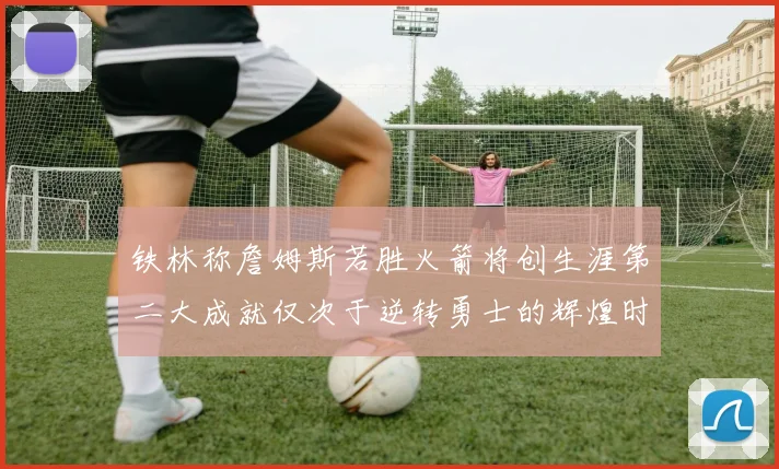 铁林称詹姆斯若胜火箭将创生涯第二大成就仅次于逆转勇士的辉煌时刻