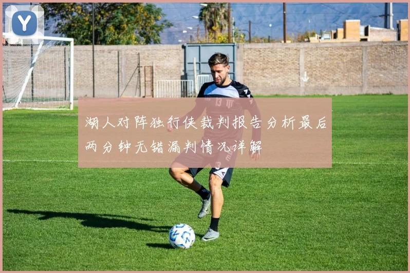 湖人对阵独行侠裁判报告分析最后两分钟无错漏判情况详解