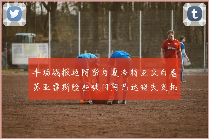 半场战报迈阿密与夏洛特互交白卷苏亚雷斯险些破门阿巴达错失良机