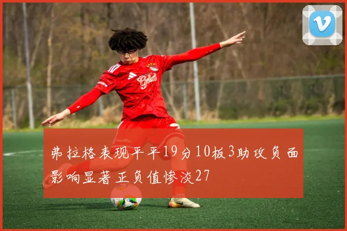 弗拉格表现平平19分10板3助攻负面影响显著正负值惨淡27