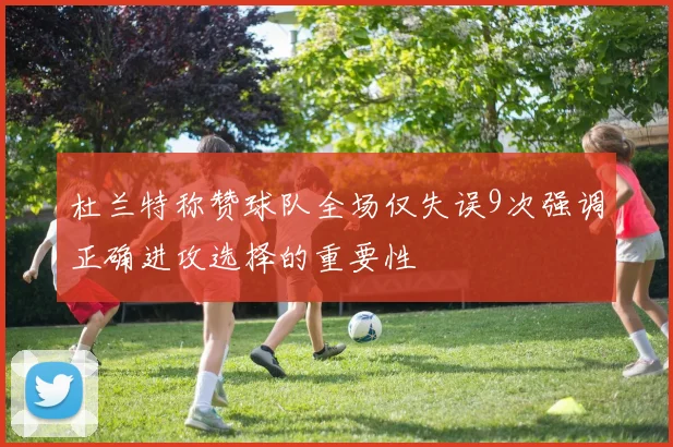 杜兰特称赞球队全场仅失误9次强调正确进攻选择的重要性