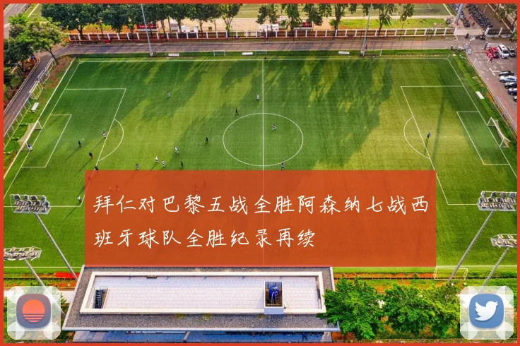 拜仁对巴黎五战全胜阿森纳七战西班牙球队全胜纪录再续