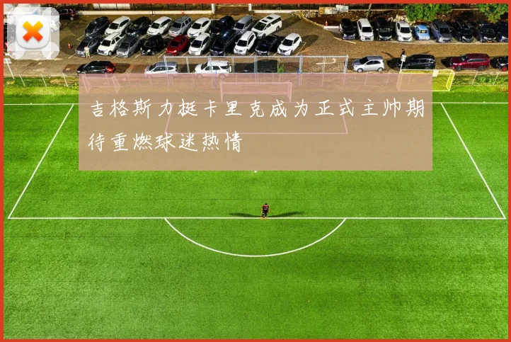吉格斯力挺卡里克成为正式主帅期待重燃球迷热情