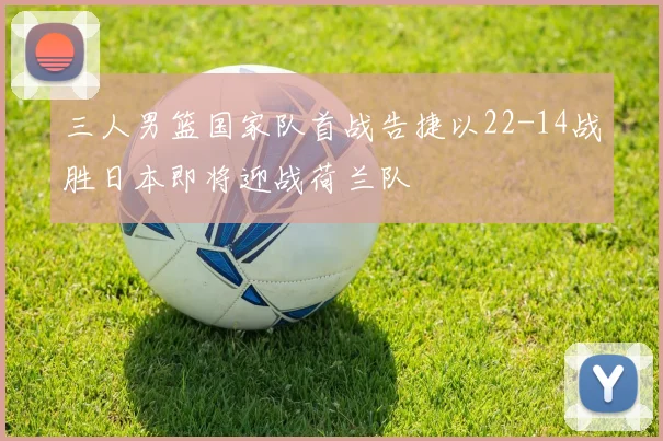 三人男篮国家队首战告捷以22-14战胜日本即将迎战荷兰队