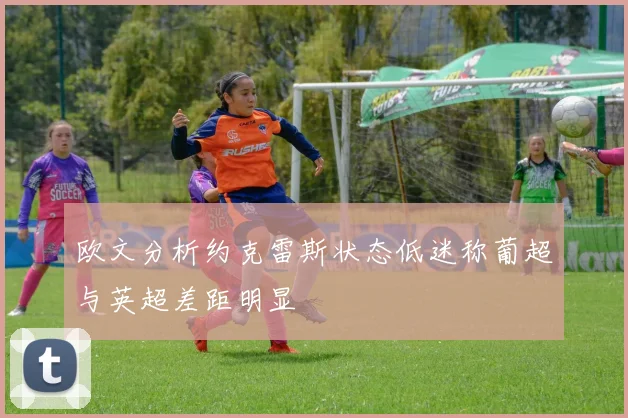 欧文分析约克雷斯状态低迷称葡超与英超差距明显