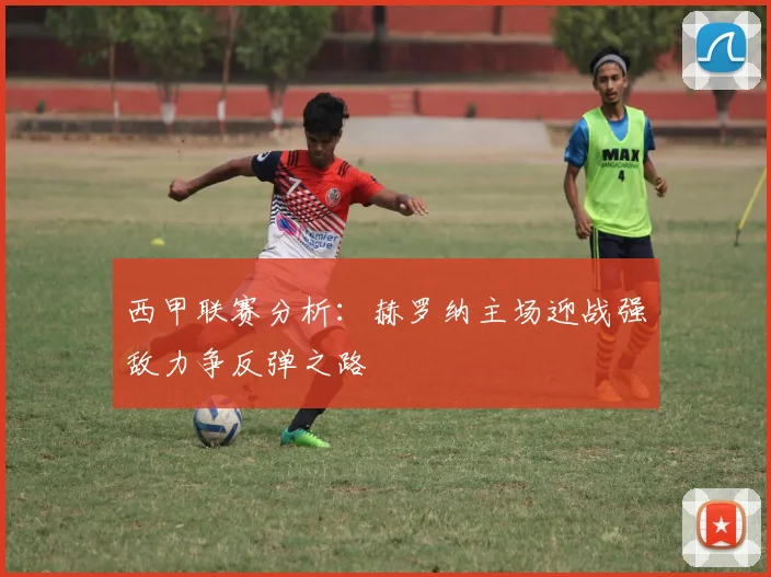 西甲联赛分析：赫罗纳主场迎战强敌力争反弹之路