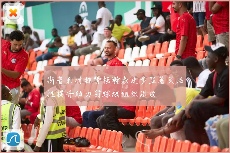 斯普利特称赞杨瀚森进步显著灵活性提升助力罚球线组织进攻