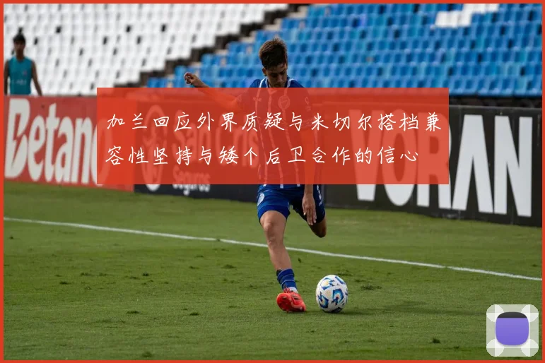 加兰回应外界质疑与米切尔搭档兼容性坚持与矮个后卫合作的信心