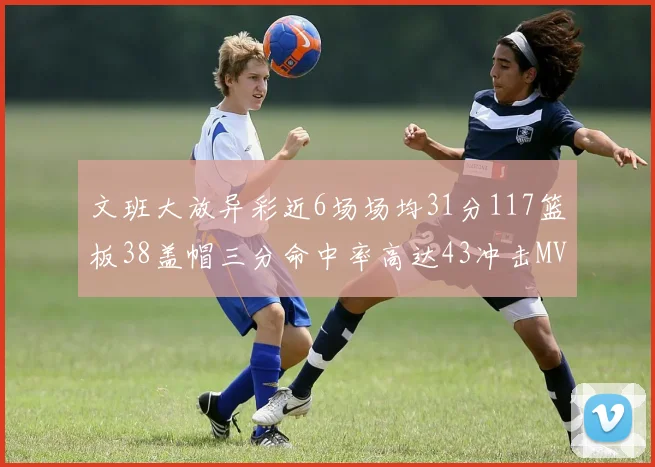 文班大放异彩近6场场均31分117篮板38盖帽三分命中率高达43冲击MVP荣誉