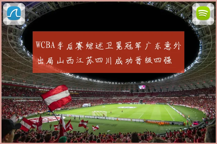 WCBA季后赛综述卫冕冠军广东意外出局山西江苏四川成功晋级四强