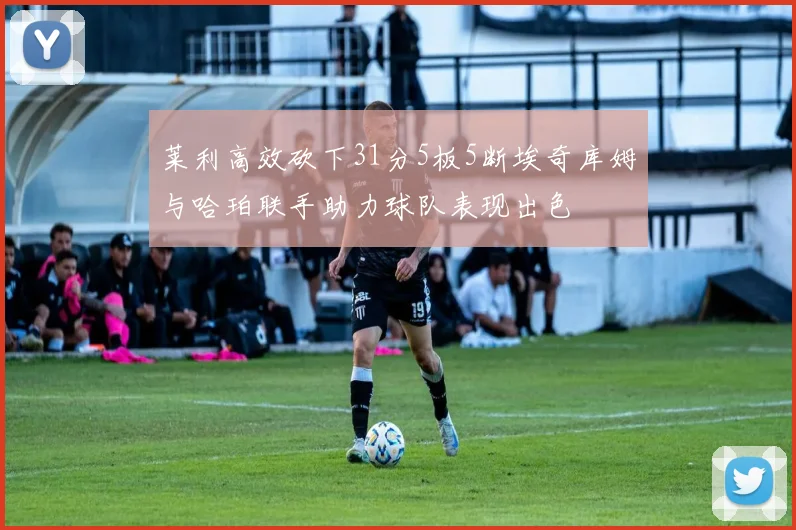 莱利高效砍下31分5板5断埃奇库姆与哈珀联手助力球队表现出色