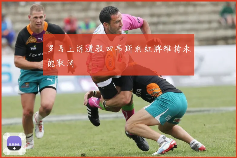 罗马上诉遭驳回韦斯利红牌维持未能取消