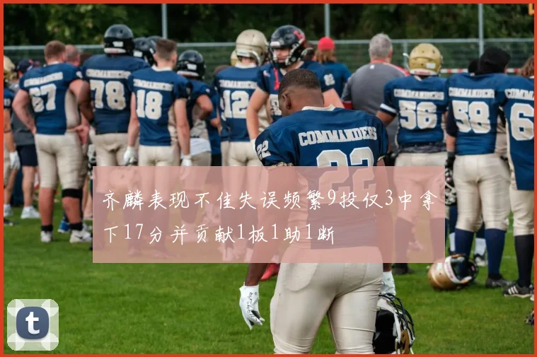 齐麟表现不佳失误频繁9投仅3中拿下17分并贡献1板1助1断