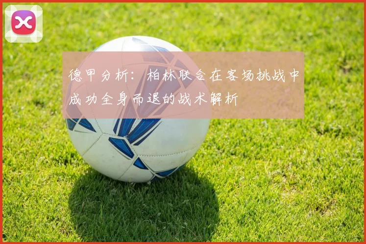 德甲分析：柏林联合在客场挑战中成功全身而退的战术解析