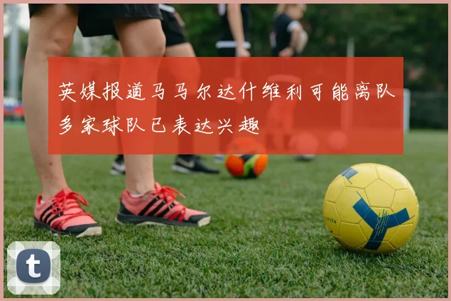 英媒报道马马尔达什维利可能离队多家球队已表达兴趣