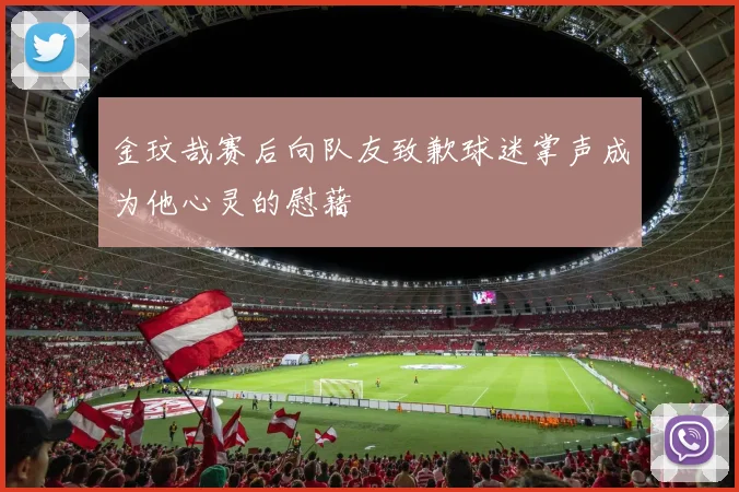 金玟哉赛后向队友致歉球迷掌声成为他心灵的慰藉