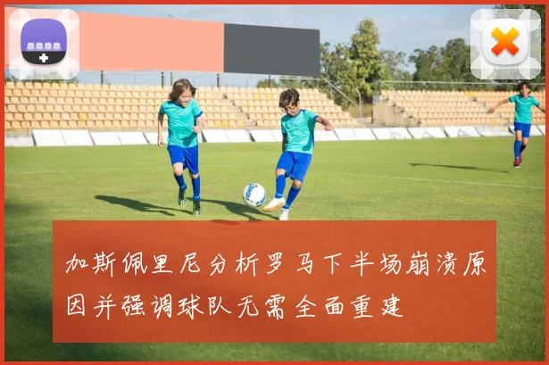 加斯佩里尼分析罗马下半场崩溃原因并强调球队无需全面重建