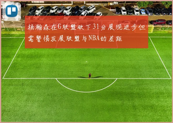 杨瀚森在G联盟砍下31分展现进步但需警惕发展联盟与NBA的差距