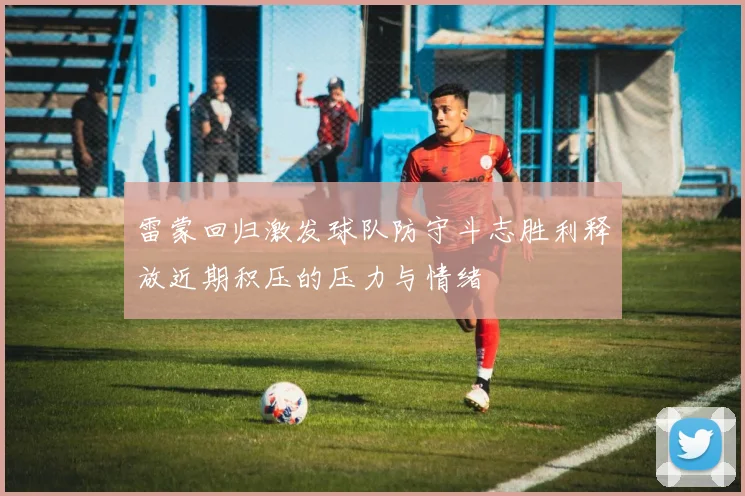 雷蒙回归激发球队防守斗志胜利释放近期积压的压力与情绪