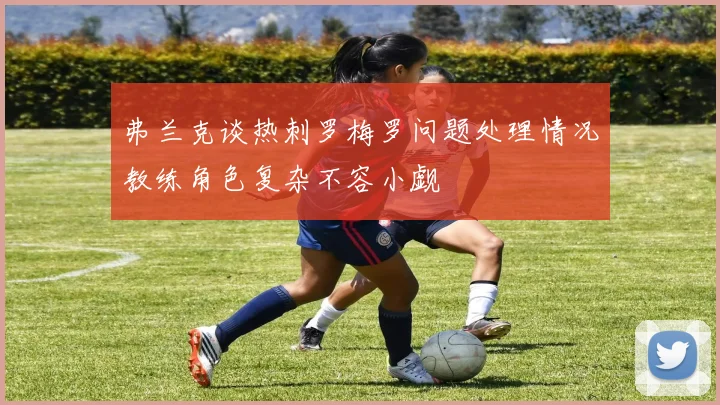 弗兰克谈热刺罗梅罗问题处理情况教练角色复杂不容小觑