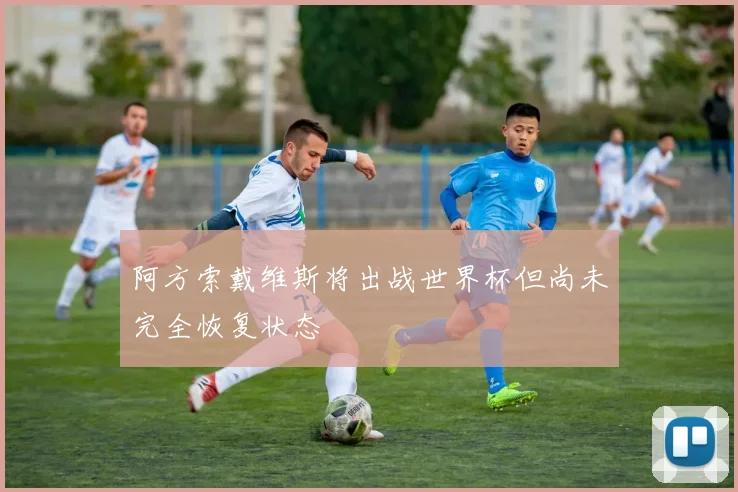 阿方索戴维斯将出战世界杯但尚未完全恢复状态