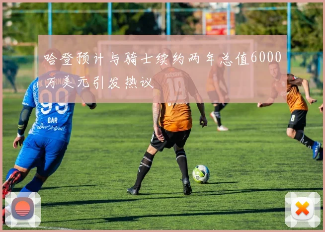 哈登预计与骑士续约两年总值6000万美元引发热议