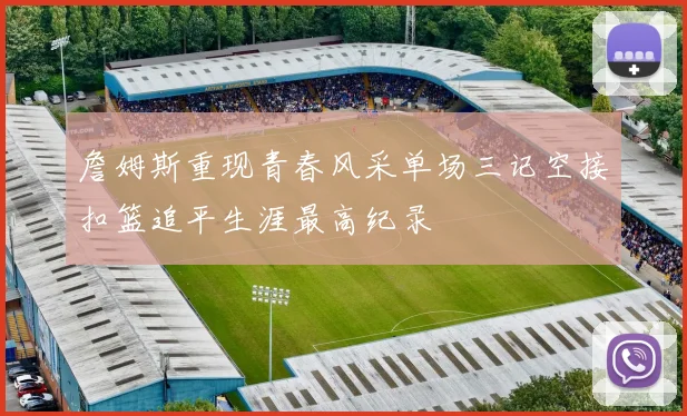 詹姆斯重现青春风采单场三记空接扣篮追平生涯最高纪录
