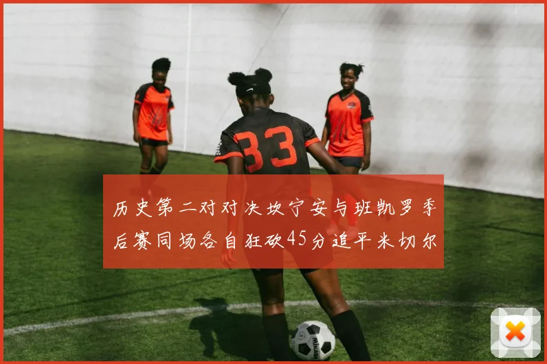历史第二对对决坎宁安与班凯罗季后赛同场各自狂砍45分追平米切尔与穆雷纪录